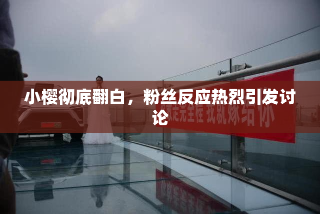 小樱彻底翻白，粉丝反应热烈引发讨论