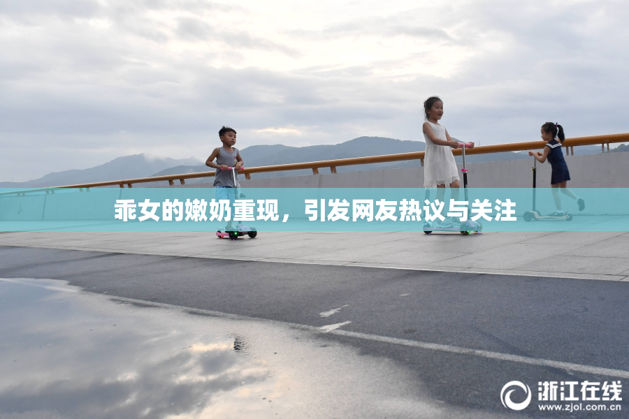 乖女的嫩奶重现，引发网友热议与关注