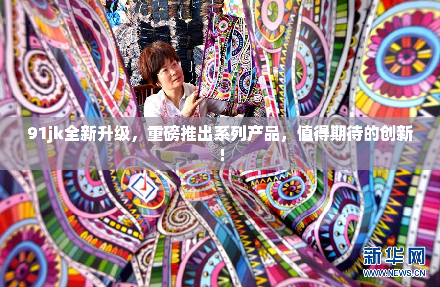 91jk全新升级，重磅推出系列产品，值得期待的创新！