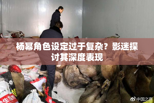 杨幂角色设定过于复杂？影迷探讨其深度表现