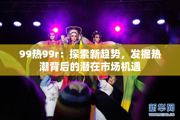 99热99r：探索新趋势，发掘热潮背后的潜在市场机遇