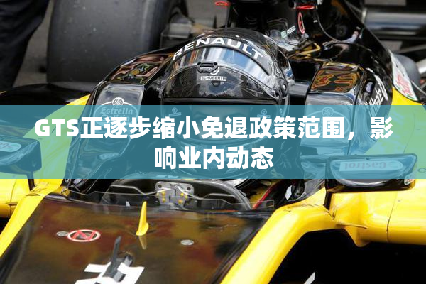 GTS正逐步缩小免退政策范围，影响业内动态
