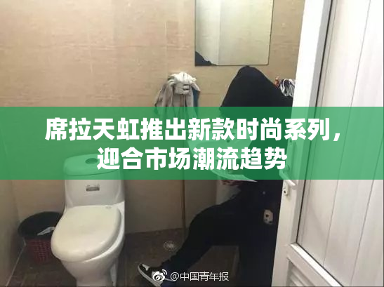 席拉天虹推出新款时尚系列，迎合市场潮流趋势