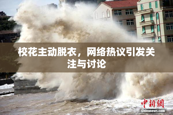 校花主动脱衣，网络热议引发关注与讨论