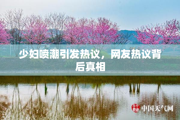 少妇喷潮引发热议，网友热议背后真相