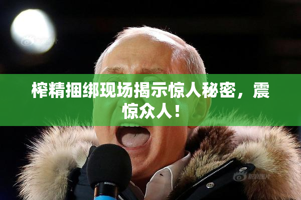 榨精捆绑现场揭示惊人秘密，震惊众人！