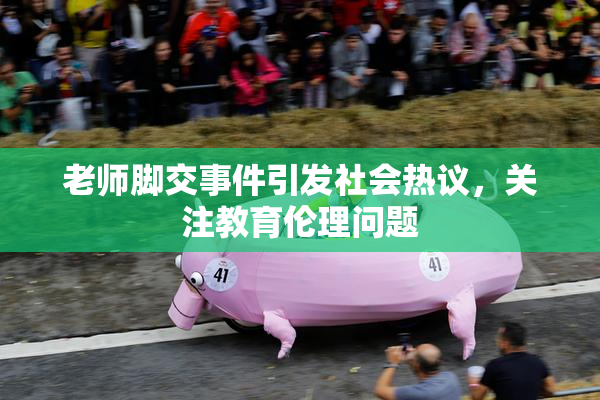 老师脚交事件引发社会热议，关注教育伦理问题