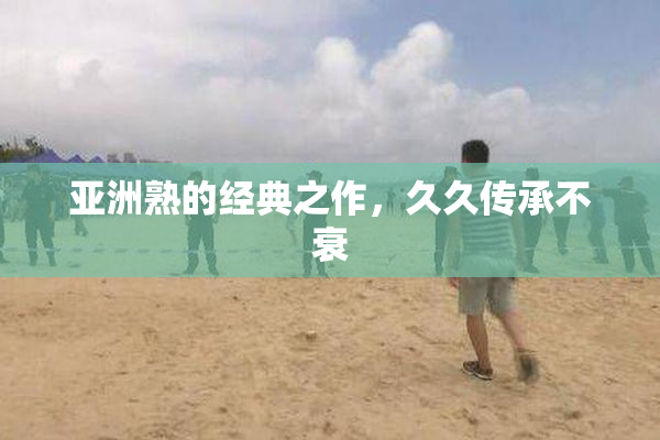 亚洲熟的经典之作，久久传承不衰