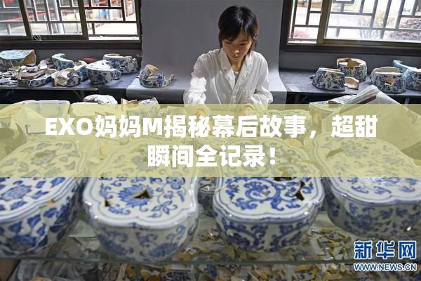 EXO妈妈M揭秘幕后故事，超甜瞬间全记录！