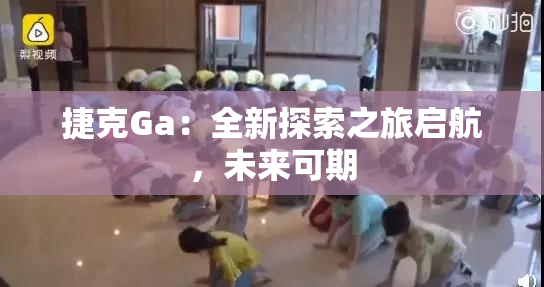 捷克Ga：全新探索之旅启航，未来可期