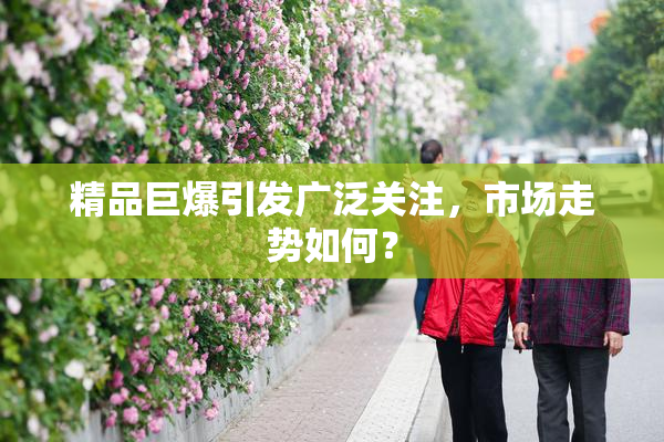 精品巨爆引发广泛关注，市场走势如何？