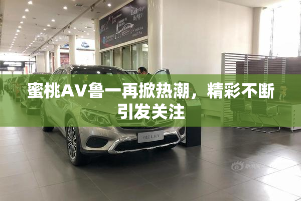 蜜桃AV鲁一再掀热潮，精彩不断引发关注
