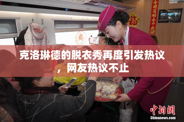克洛琳德的脱衣秀再度引发热议，网友热议不止