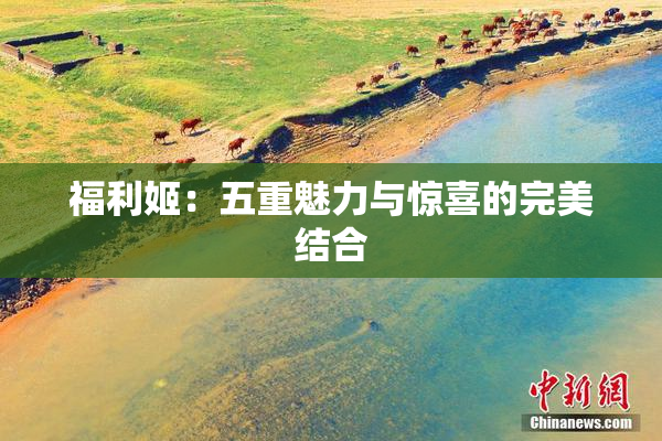 福利姬：五重魅力与惊喜的完美结合