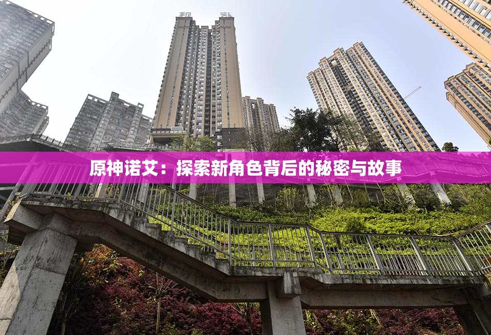 原神诺艾：探索新角色背后的秘密与故事