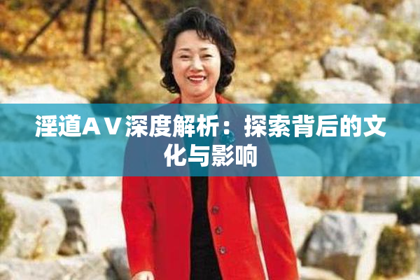 淫道AⅤ深度解析：探索背后的文化与影响