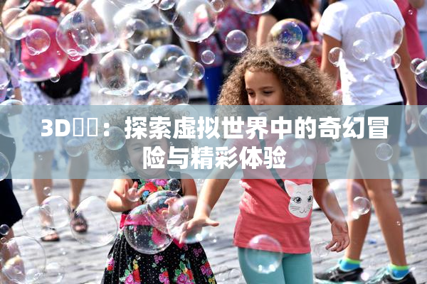 3D姉弚：探索虚拟世界中的奇幻冒险与精彩体验