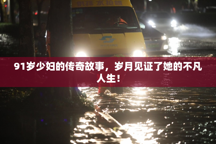91岁少妇的传奇故事，岁月见证了她的不凡人生！