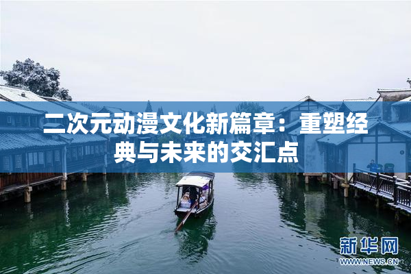 二次元动漫文化新篇章：重塑经典与未来的交汇点