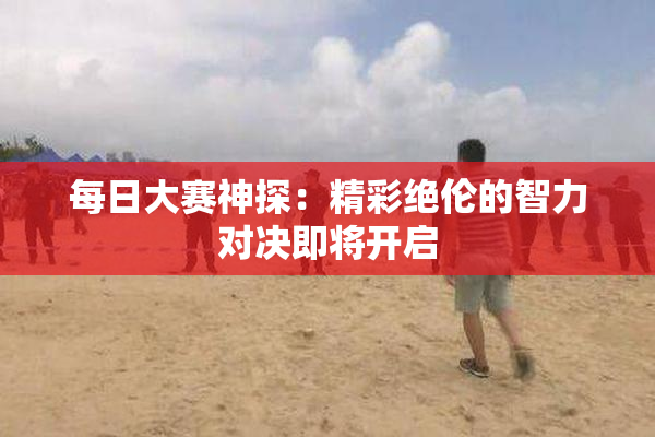 每日大赛神探：精彩绝伦的智力对决即将开启