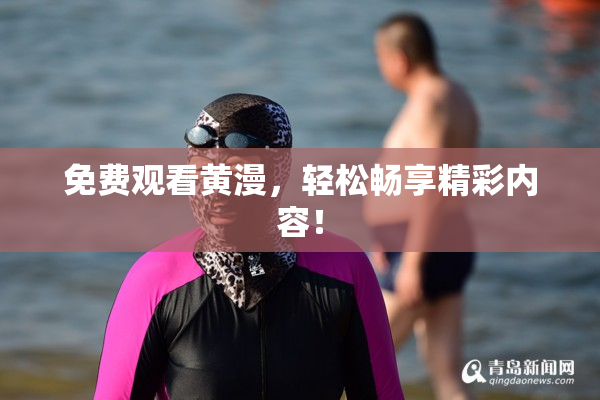 免费观看黄漫，轻松畅享精彩内容！