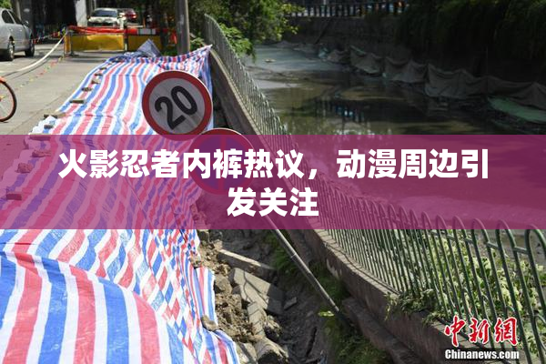 火影忍者内裤热议，动漫周边引发关注