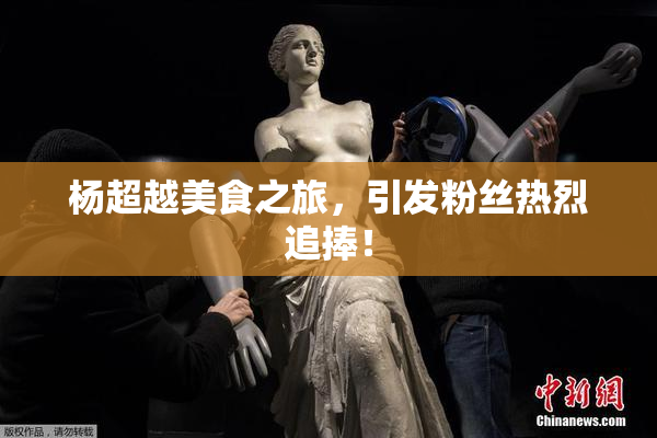 杨超越美食之旅，引发粉丝热烈追捧！