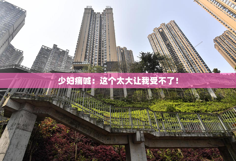少妇痛喊：这个太大让我受不了！