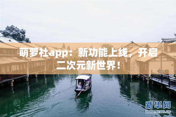 萌萝社app：新功能上线，开启二次元新世界！
