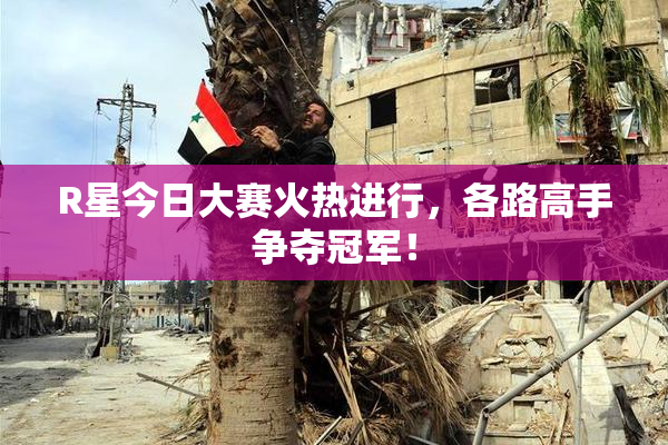 R星今日大赛火热进行，各路高手争夺冠军！