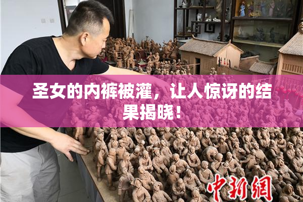圣女的内裤被灌，让人惊讶的结果揭晓！