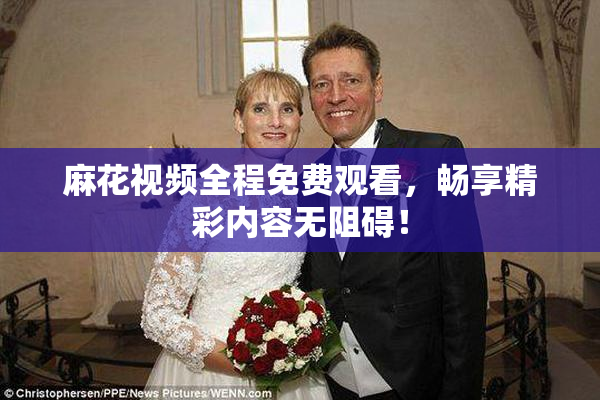 麻花视频全程免费观看，畅享精彩内容无阻碍！