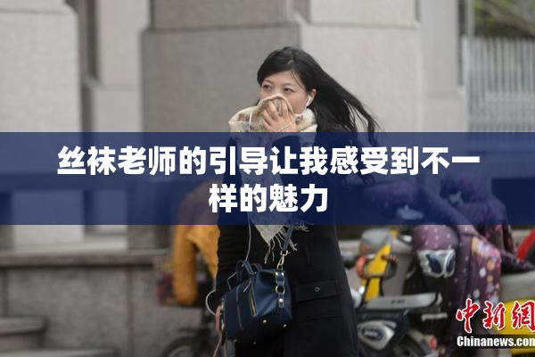 丝袜老师的引导让我感受到不一样的魅力