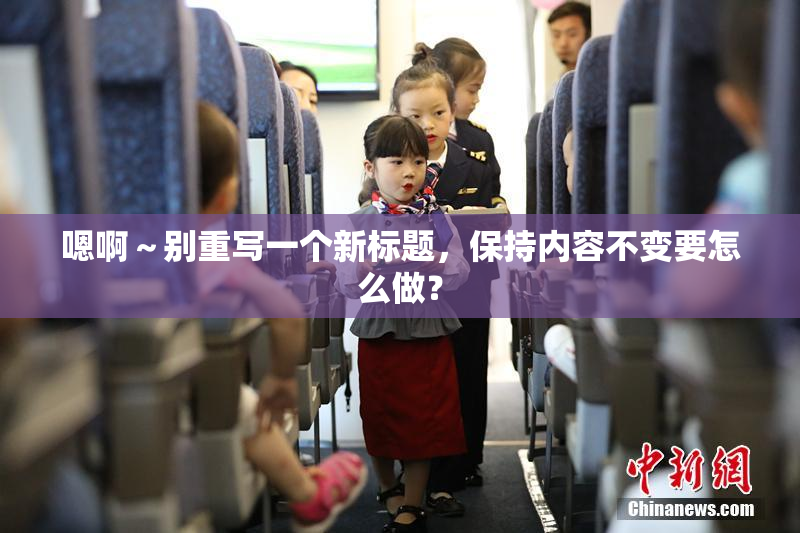 嗯啊～别重写一个新标题，保持内容不变要怎么做？