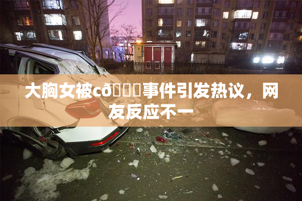 大胸女被c🔞事件引发热议，网友反应不一