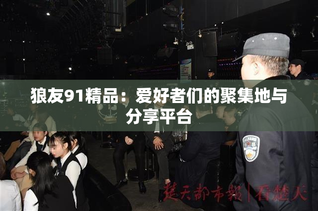 狼友91精品：爱好者们的聚集地与分享平台