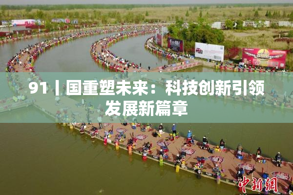 91丨国重塑未来：科技创新引领发展新篇章