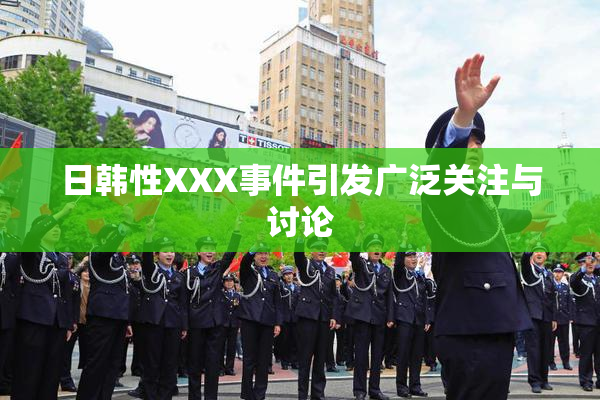 日韩性XXX事件引发广泛关注与讨论