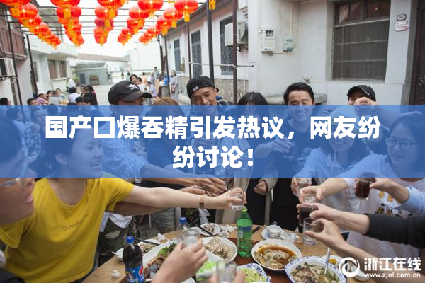 国产囗爆吞精引发热议，网友纷纷讨论！