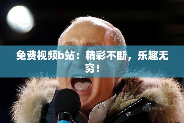 免费视频b站：精彩不断，乐趣无穷！