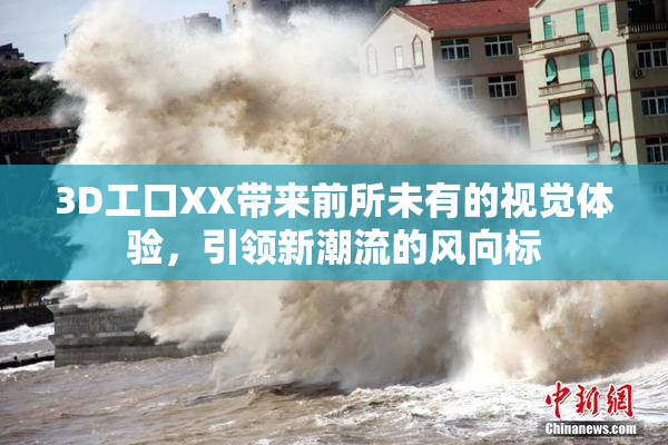 3D工口XX带来前所未有的视觉体验，引领新潮流的风向标