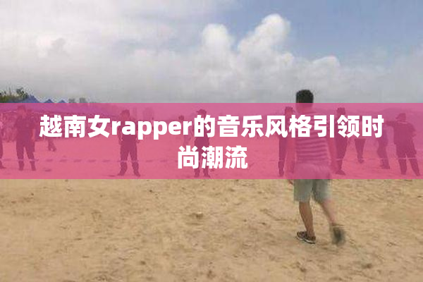 越南女rapper的音乐风格引领时尚潮流