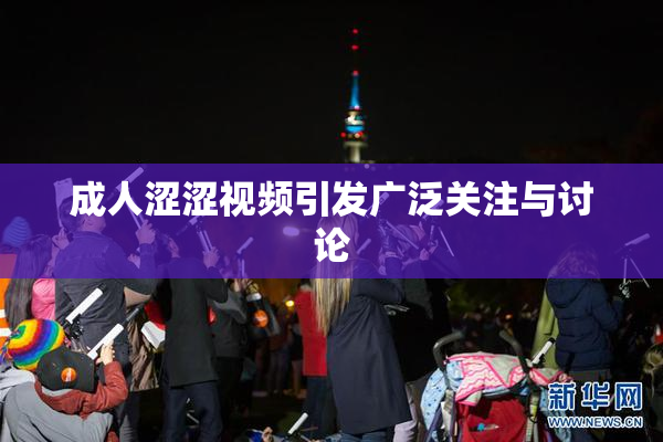 成人涩涩视频引发广泛关注与讨论