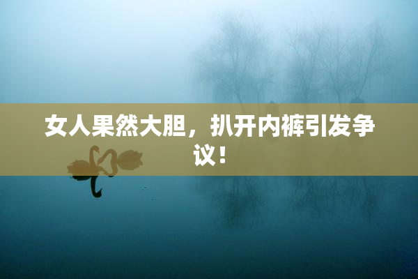 女人果然大胆，扒开内裤引发争议！