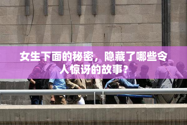 女生下面的秘密，隐藏了哪些令人惊讶的故事？