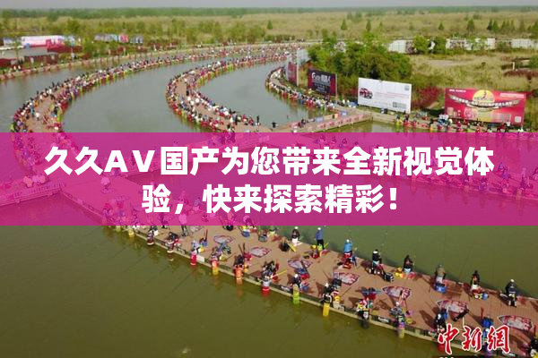 久久AⅤ国产为您带来全新视觉体验，快来探索精彩！