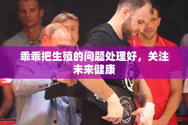 乖乖把生殖的问题处理好，关注未来健康
