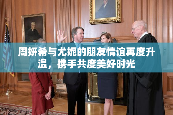 周妍希与尤妮的朋友情谊再度升温，携手共度美好时光