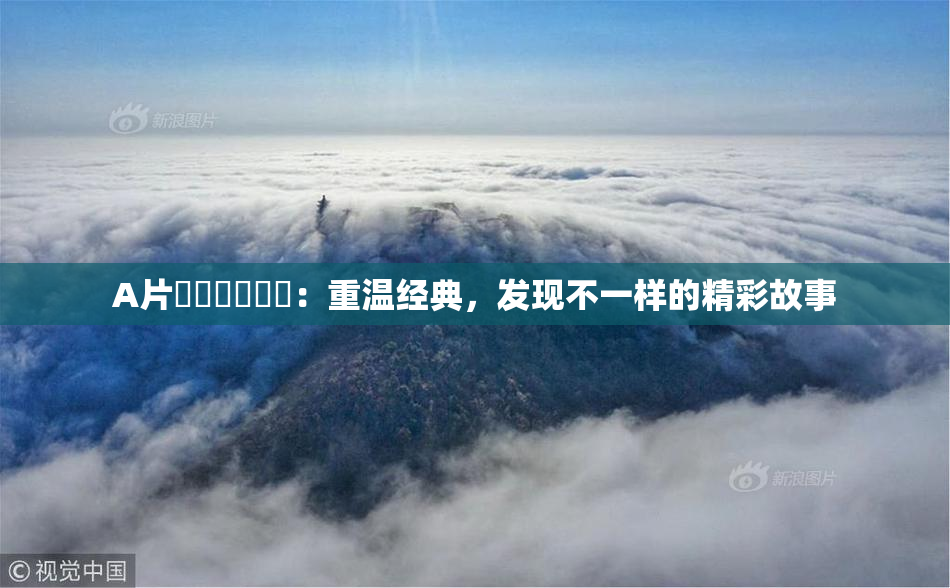 A片❌‌❌‌❌‌：重温经典，发现不一样的精彩故事