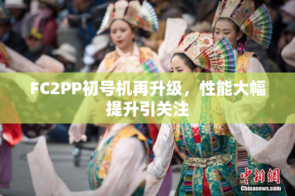 FC2PP初号机再升级，性能大幅提升引关注